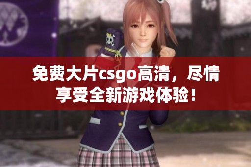免费大片csgo高清，尽情享受全新游戏体验！