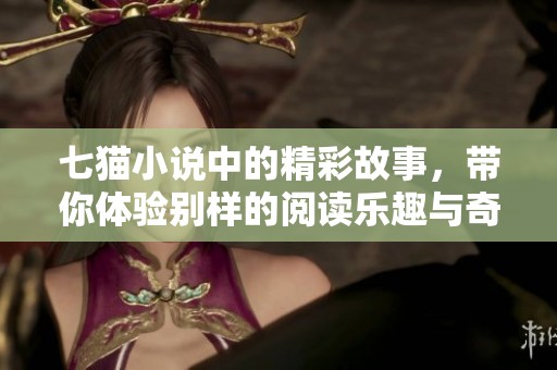 七猫小说中的精彩故事，带你体验别样的阅读乐趣与奇幻旅程