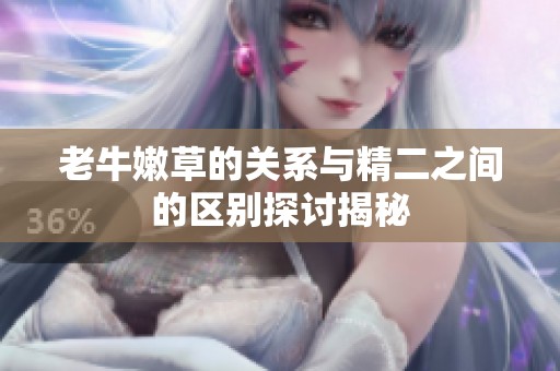 老牛嫩草的关系与精二之间的区别探讨揭秘