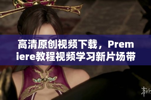 高清原创视频下载，Premiere教程视频学习新片场带你深入掌握技巧