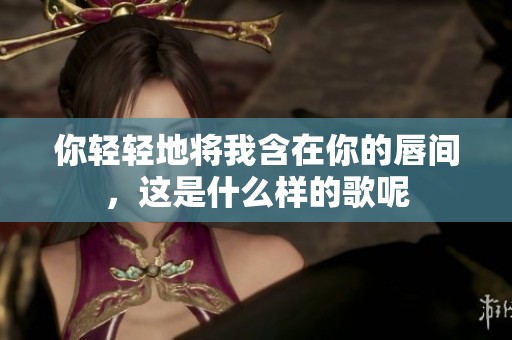 你轻轻地将我含在你的唇间，这是什么样的歌呢