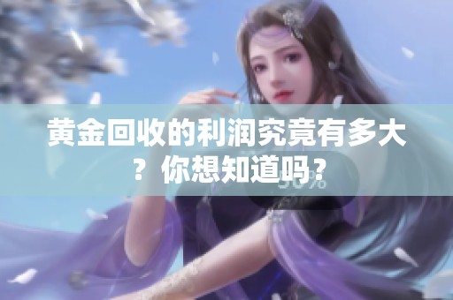 黄金回收的利润究竟有多大？你想知道吗？