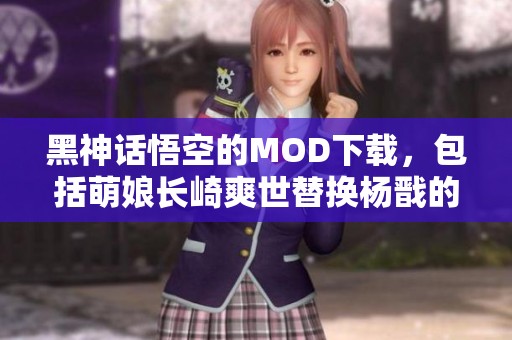 黑神话悟空的MOD下载，包括萌娘长崎爽世替换杨戬的精彩内容
