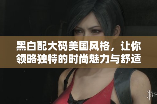 黑白配大码美国风格，让你领略独特的时尚魅力与舒适体验