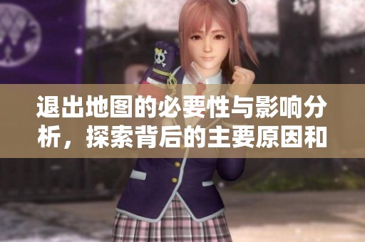 退出地图的必要性与影响分析，探索背后的主要原因和未来趋势