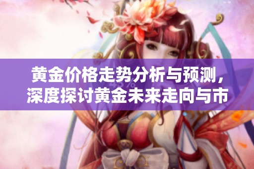 黄金价格走势分析与预测，深度探讨黄金未来走向与市场影响因素