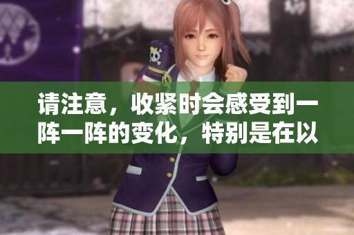 请注意，收紧时会感受到一阵一阵的变化，特别是在以下事项中。