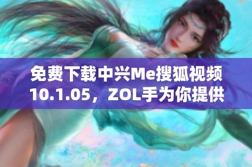 免费下载中兴Me搜狐视频10.1.05，ZOL手为你提供搜狐视频下载服务