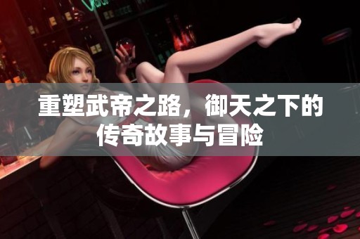 重塑武帝之路，御天之下的传奇故事与冒险