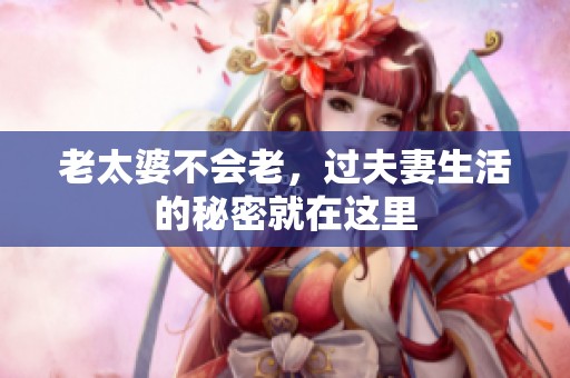 老太婆不会老，过夫妻生活的秘密就在这里