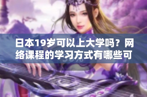日本19岁可以上大学吗？网络课程的学习方式有哪些可能性？