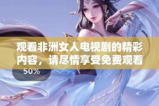 观看非洲女人电视剧的精彩内容，请尽情享受免费观看大全带来的乐趣