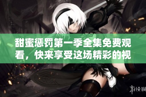 甜蜜惩罚第一季全集免费观看，快来享受这场精彩的视觉盛宴吧