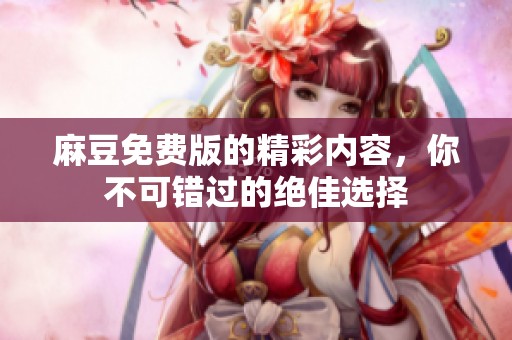 麻豆免费版的精彩内容，你不可错过的绝佳选择