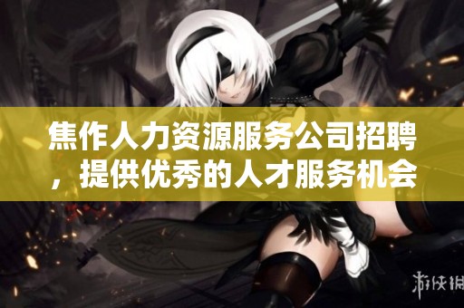 焦作人力资源服务公司招聘，提供优秀的人才服务机会给焦作人