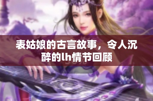 表姑娘的古言故事，令人沉醉的lh情节回顾