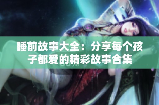睡前故事大全：分享每个孩子都爱的精彩故事合集
