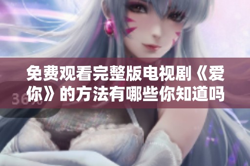 免费观看完整版电视剧《爱你》的方法有哪些你知道吗