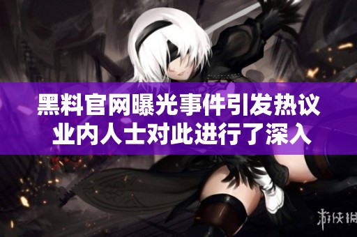 黑料官网曝光事件引发热议 业内人士对此进行了深入分析