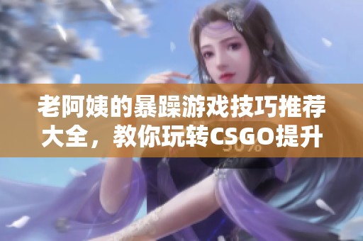 老阿姨的暴躁游戏技巧推荐大全，教你玩转CSGO提升技能