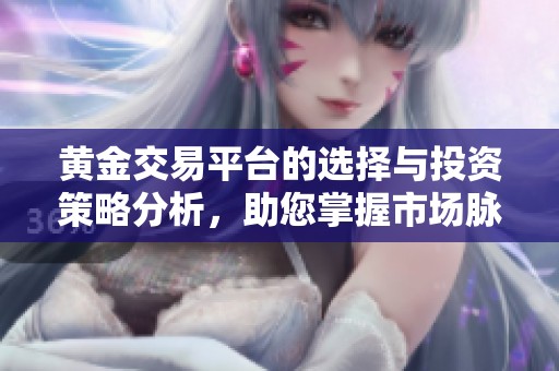 黄金交易平台的选择与投资策略分析，助您掌握市场脉动与动态
