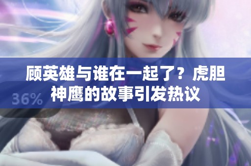 顾英雄与谁在一起了？虎胆神鹰的故事引发热议