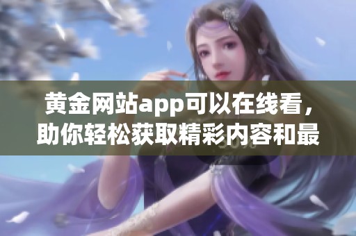 黄金网站app可以在线看，助你轻松获取精彩内容和最新资讯！