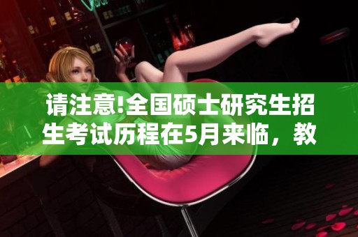 请注意!全国硕士研究生招生考试历程在5月来临，教育部和高校信息共享