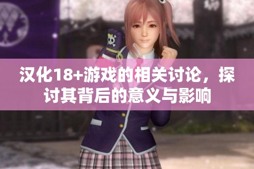 汉化18+游戏的相关讨论，探讨其背后的意义与影响