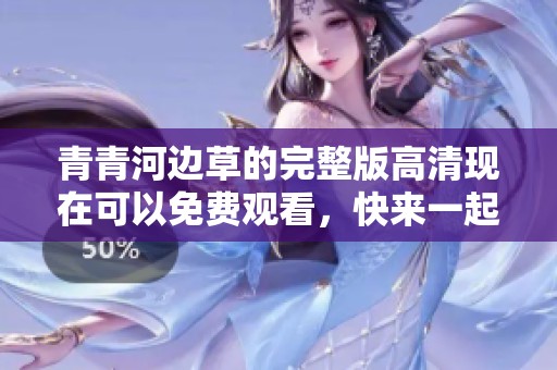 青青河边草的完整版高清现在可以免费观看，快来一起欣赏吧