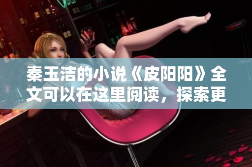 秦玉洁的小说《皮阳阳》全文可以在这里阅读，探索更多精彩情节与人物关系