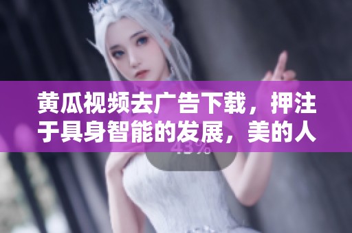黄瓜视频去广告下载，押注于具身智能的发展，美的人形机器人落地速度加快