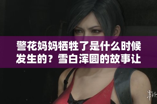 警花妈妈牺牲了是什么时候发生的？雪白浑圆的故事让人心痛。