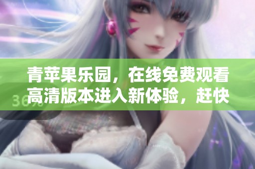 青苹果乐园，在线免费观看高清版本进入新体验，赶快来吧