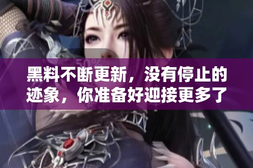 黑料不断更新，没有停止的迹象，你准备好迎接更多了吗