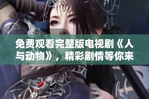 免费观看完整版电视剧《人与动物》，精彩剧情等你来欣赏！