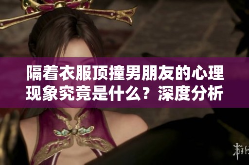 隔着衣服顶撞男朋友的心理现象究竟是什么？深度分析其背后的原因。