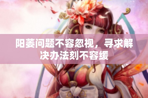 阳萎问题不容忽视，寻求解决办法刻不容缓