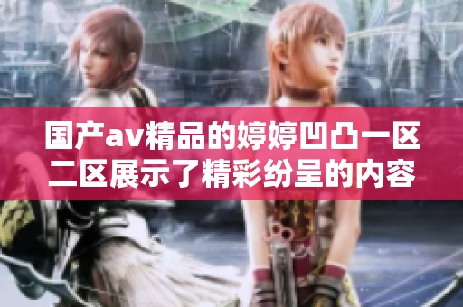 国产**精品的**凹凸一区二区展示了精彩纷呈的内容和独特魅力