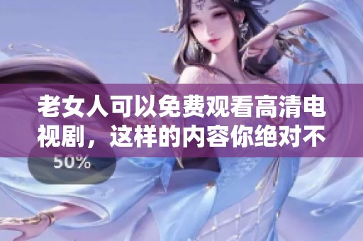 老女人可以免费观看高清电视剧，这样的内容你绝对不能错过！