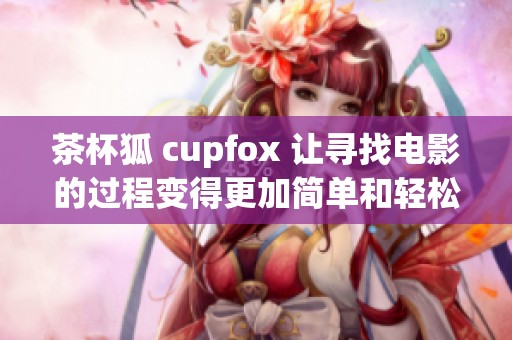茶杯狐 cupfox 让寻找电影的过程变得更加简单和轻松