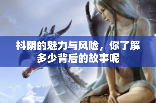 抖阴的魅力与风险，你了解多少背后的故事呢