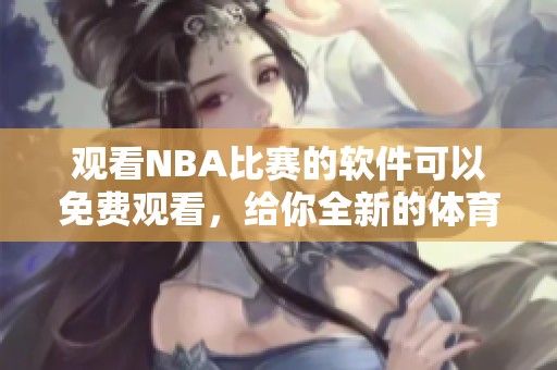 观看NBA比赛的软件可以免费观看，给你全新的**体验与乐趣