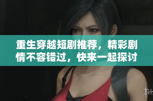 重生穿越短剧推荐，精彩剧情不容错过，快来一起探讨吧