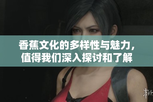 香蕉文化的多样性与魅力，值得我们深入探讨和了解