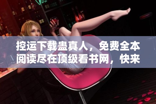 控运下载蛊真人，免费全本阅读尽在顶级看书网，快来体验吧