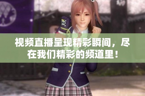 视频直播呈现精彩瞬间，尽在我们精彩的频道里！