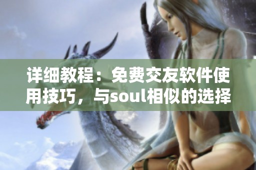 详细教程：免费交友软件使用技巧，与soul相似的选择在哔哩哔哩分享