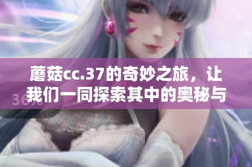 蘑菇cc.37的奇妙之旅，让我们一同探索其中的奥秘与乐趣