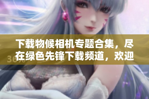 下载物候相机专题合集，尽在绿色先锋下载频道，欢迎获取相关资源